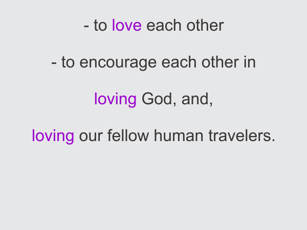 - to love each other 
- to encourage each other in loving God
- to encourage each other in loving our fellow human travellers.